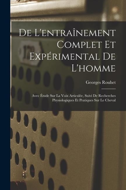 De L'entraînement Complet Et Expérimental De L'homme: Avec Étude Sur La Voix Articulée, Suivi De Recherches Physiologiques Et Pratiques Sur Le Cheval - Georges Rouhet