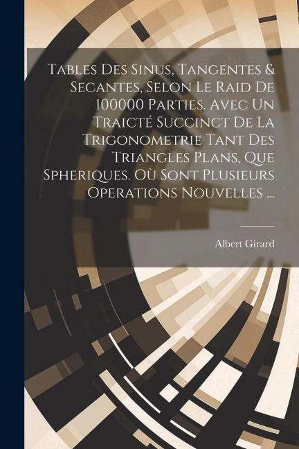 Tables Des Sinus, Tangentes & Secantes, Selon Le Raid De 100000 Parties. Avec Un Traicté Succinct De La Trigonometrie Tant Des Triangles Plans, Que Sp - Albert Girard