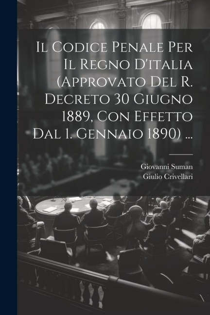 Il Codice Penale Per Il Regno D'italia (Approvato Del R. Decreto 30 Giugno 1889, Con Effetto Dal 1. Gennaio 1890) ... - Giulio Crivellari, Giovanni Suman