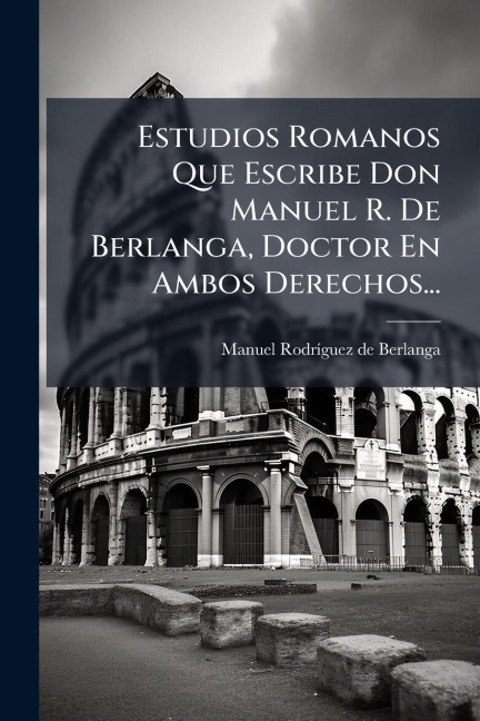 Estudios Romanos Que Escribe Don Manuel R. De Berlanga, Doctor En Ambos Derechos... - 