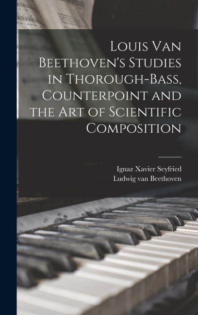 Louis van Beethoven's Studies in Thorough-bass, Counterpoint and the art of Scientific Composition - Ludwig van Beethoven, Ignaz Xavier Seyfried