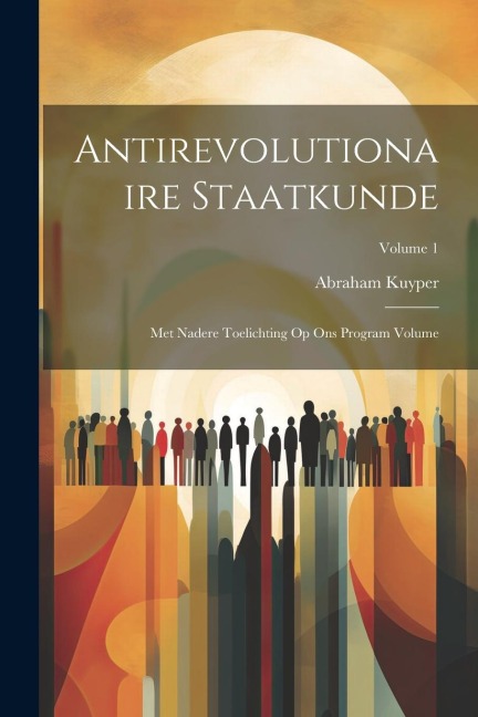 Antirevolutionaire staatkunde: Met nadere toelichting op Ons program Volume; Volume 1 - Abraham Kuyper