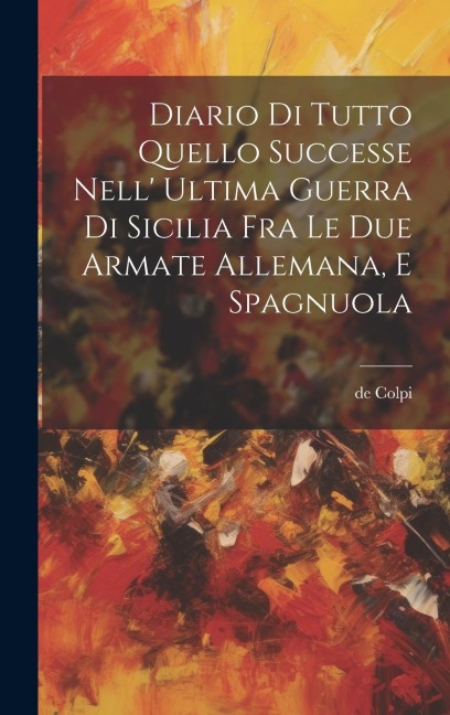 Diario Di Tutto Quello Successe Nell' Ultima Guerra Di Sicilia Fra Le Due Armate Allemana, E Spagnuola - De Colpi