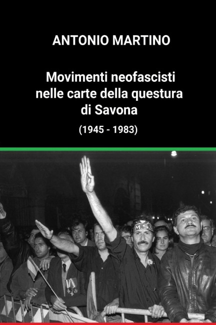 Movimenti neofascisti nelle carte della questura di Savona (1945 - 1983) - Antonio Martino