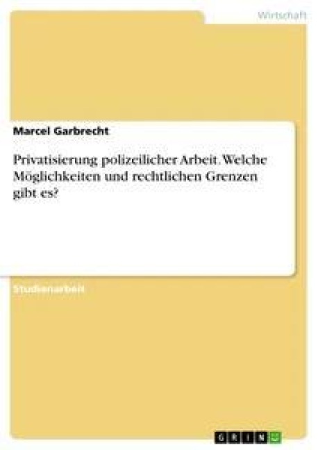 Privatisierung polizeilicher Arbeit. Welche Möglichkeiten und rechtlichen Grenzen gibt es? - Marcel Garbrecht