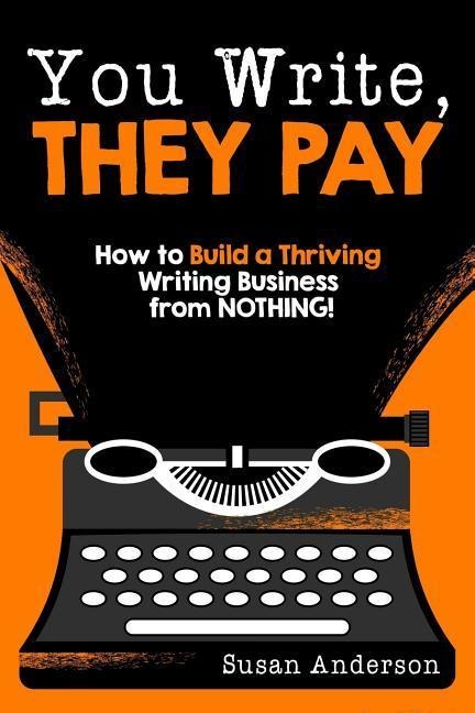 You Write, They Pay: How to Build a Thriving Writing Business from NOTHING - Susan Anderson