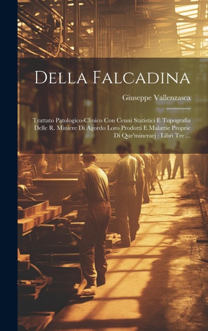 Della Falcadina: Trattato Patologico-clinico Con Cenni Statistici E Topografia Delle R. Miniere Di Agordo Loro Prodotti E Malattie Prop - Giuseppe Vallenzasca