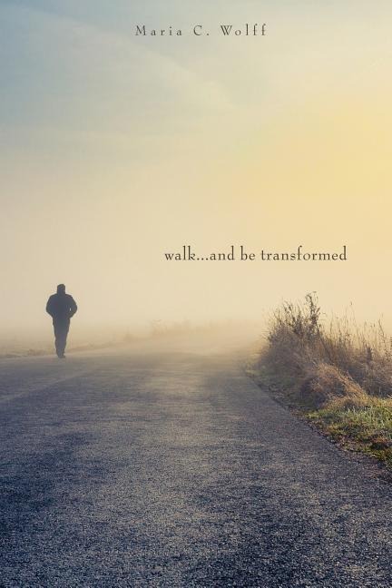 Walk...and be Transformed - Maria C. Wolff