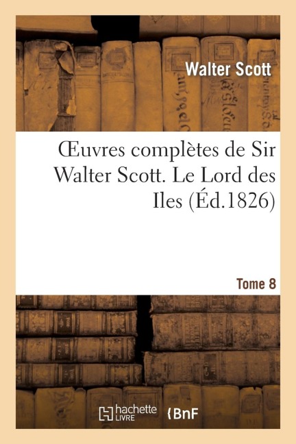 Oeuvres Complètes de Sir Walter Scott. Tome 8 Le Lord Des Iles - Walter Scott