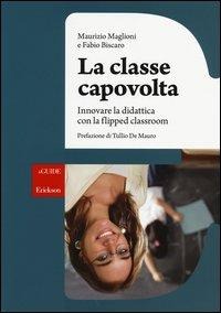 La classe capovolta. Innovare la didattica con il flipped classroom - Maurizio Maglioni, Fabio Biscaro