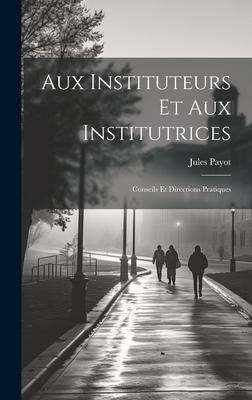 Aux Instituteurs Et Aux Institutrices: Conseils Et Directions Pratiques - Jules Payot