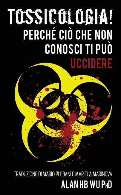 Tossicologia! Perche cio che non conosci ti puo uccidere - Alan H. Wu Ph. D.