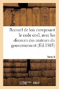Recueil de Lois Composant Le Code Civil, Avec Les Discours Des Orateurs Du Gouvernement. Tome 5 - Adolphe Lanoë