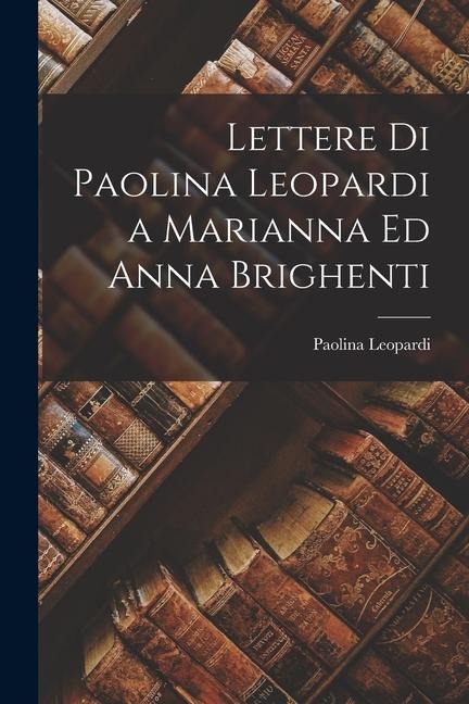 Lettere Di Paolina Leopardi a Marianna Ed Anna Brighenti - Paolina Leopardi