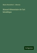 Manuel élémentaire de l'art héraldique - Marie Henriette C . Morren