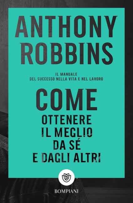 Come ottenere il meglio da sé e dagli altri. Il manuale del successo nella vita e nel lavoro - Anthony Robbins