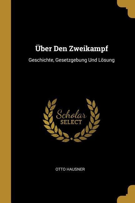 Über Den Zweikampf: Geschichte, Gesetzgebung Und Lösung - Otto Hausner