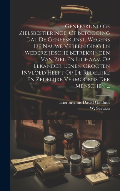 Geneeskundige Zielsbestieringe, Of Betooging Dat De Geneeskunst, Wegens De Nauwe Vereeniging En Wederzijdsche Betrekkingen Van Ziel En Lichaam Op Elka - Hieronymus David Gaubius, W. Servaas