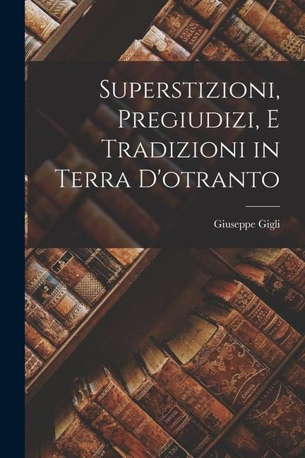 Superstizioni, Pregiudizi, E Tradizioni in Terra D'otranto - Giuseppe Gigli