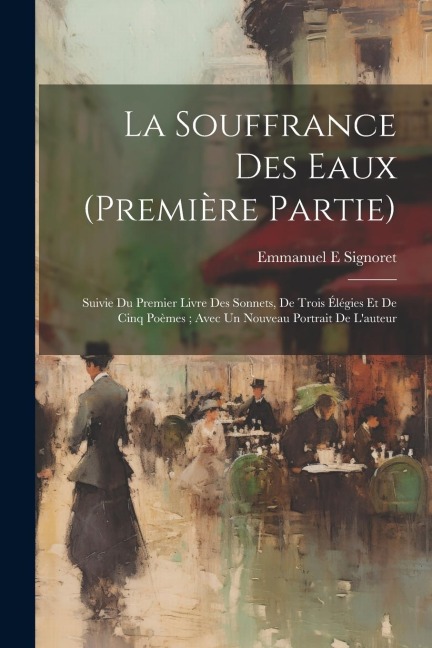 La Souffrance Des Eaux (première Partie): Suivie Du Premier Livre Des Sonnets, De Trois Élégies Et De Cinq Poèmes; Avec Un Nouveau Portrait De L'auteu - Signoret Emmanuel E
