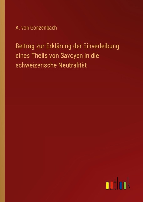 Beitrag zur Erklärung der Einverleibung eines Theils von Savoyen in die schweizerische Neutralität - A. von Gonzenbach