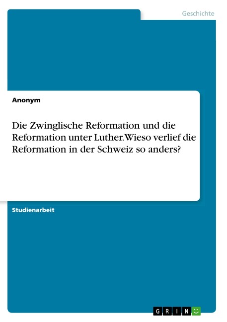 Die Zwinglische Reformation und die Reformation unter Luther. Wieso verlief die Reformation in der Schweiz so anders? - Anonymous
