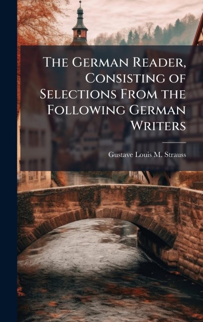 The German Reader, Consisting of Selections From the Following German Writers - Gustave Louis M Strauss