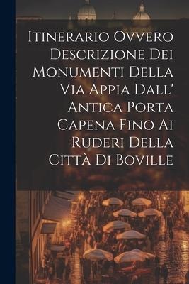 Itinerario Ovvero Descrizione Dei Monumenti Della Via Appia Dall' Antica Porta Capena Fino Ai Ruderi Della Città Di Boville - Anonymous