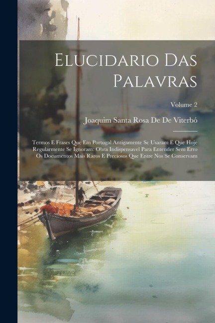 Elucidario Das Palavras: Termos E Frases Que Em Portugal Antigamente Se Usaram E Que Hoje Regularmente Se Ignoram: Obra Indispensavel Para Ente - Joaquim Santa Rosa de de Viterbó