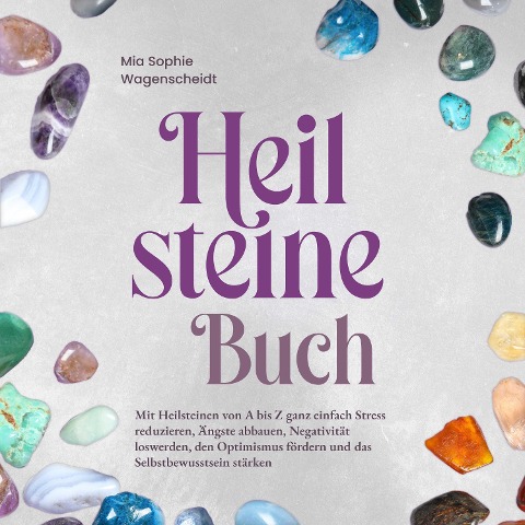 Heilsteine Buch: Mit Heilsteinen von A bis Z ganz einfach Stress reduzieren, Ängste abbauen, Negativität loswerden, den Optimismus fördern und das Selbstbewusstsein stärken - Mia Sophie Wagenscheidt