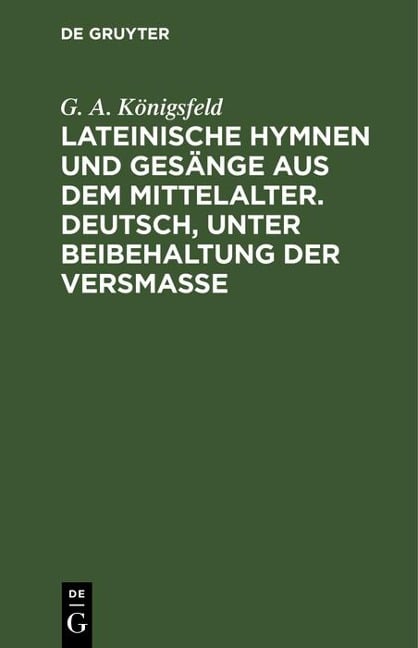 Lateinische Hymnen und Gesänge aus dem Mittelalter. Deutsch, unter Beibehaltung der Versmaße - G. A. Königsfeld