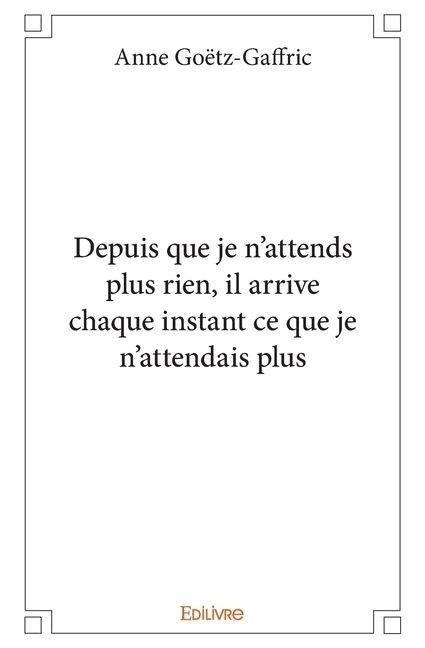 Depuis que je n'attends plus rien, il arrive chaque instant ce que je n'attendais plus - Anne Goëtz-Gaffric