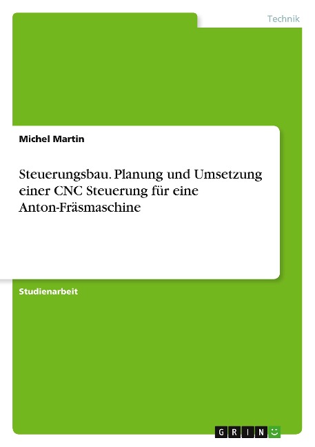 Steuerungsbau. Planung und Umsetzung einer CNC Steuerung für eine Anton-Fräsmaschine - Michel Martin