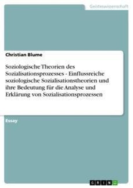 Soziologische Theorien des Sozialisationsprozesses - Einflussreiche soziologische Sozialisationstheorien und ihre Bedeutung für die Analyse und Erklärung von Sozialisationsprozessen - Christian Blume