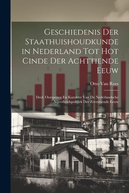 Geschiedenis Der Staathuishoudkunde in Nederland Tot Hot Cinde Der Achttiende Eeuw: Deel. Oorsprong En Karakter Van De Nederlandsche Nijverheidspoliti - Otto Van Rees