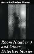 Room Number 3, and Other Detective Stories - Anna Katharine Green