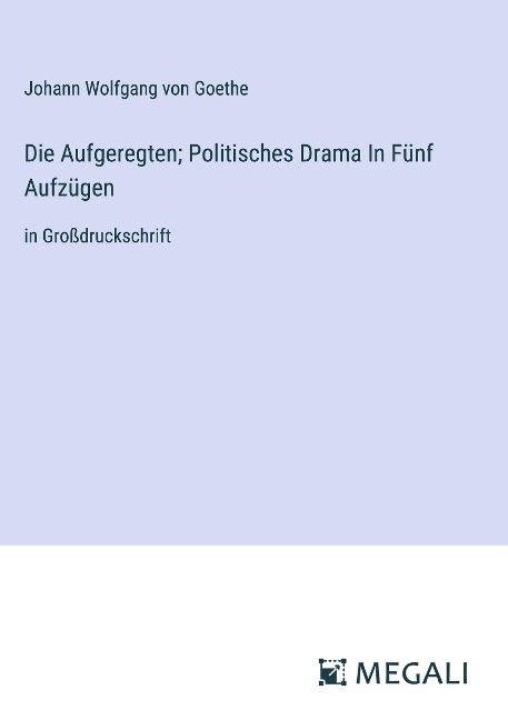 Die Aufgeregten; Politisches Drama In Fünf Aufzügen - Johann Wolfgang von Goethe