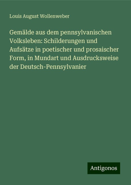 Gemälde aus dem pennsylvanischen Volksleben: Schilderungen und Aufsätze in poetischer und prosaischer Form, in Mundart und Ausdrucksweise der Deutsch-Pennsylvanier - Louis August Wollenweber
