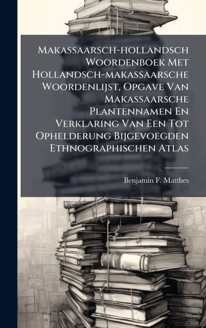 Makassaarsch-hollandsch Woordenboek Met Hollandsch-makassaarsche Woordenlijst, Opgave Van Makassaarsche Plantennamen En Verklaring Van Een Tot Ophelderung Bijgevoegden Ethnographischen Atlas - Benjamin F Matthes