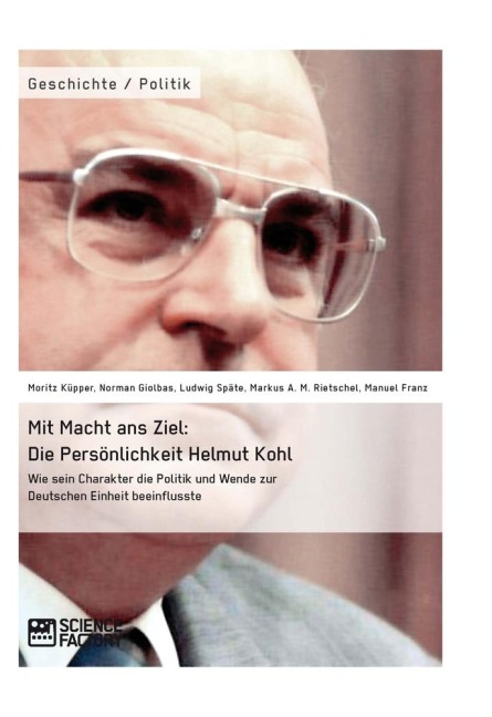 Mit Macht ans Ziel. Die Persönlichkeit Helmut Kohl: Wie sein Charakter die Politik und Wende zur Deutschen Einheit beeinflusste - Moritz Küpper, Markus Rietschel, Manuel Franz, Norman Giolbas, Ludwig Späte