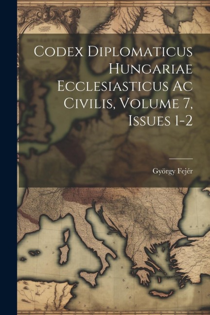 Codex Diplomaticus Hungariae Ecclesiasticus Ac Civilis, Volume 7, Issues 1-2 - György Fejér