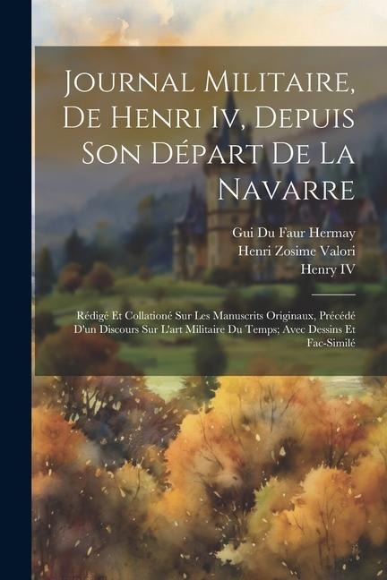 Journal Militaire, De Henri Iv, Depuis Son Départ De La Navarre: Rédigé Et Collationé Sur Les Manuscrits Originaux, Précédé D'un Discours Sur L'art Mi - Iv Henry, Henri Zosime Valori, Gui Du Faur Hermay