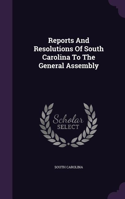 Reports And Resolutions Of South Carolina To The General Assembly - South Carolina