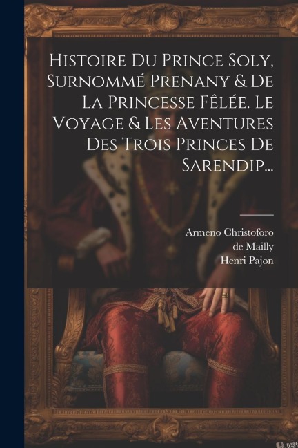 Histoire Du Prince Soly, Surnommé Prenany & De La Princesse Fêlée. Le Voyage & Les Aventures Des Trois Princes De Sarendip... - Henri Pajon, Armeno Christoforo