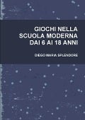 GIOCHI NELLA SCUOLA MODERNA DAI 6 AI 18 ANNI - Diego Maria Splendore