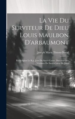 La Vie Du Serviteur De Dieu Louis Maulbon D'arbaumont: En Religion Le R.p. Jean Du Sacré-coeur, Directeur Des Victimes Du Sacré-coeur De Jésus - 