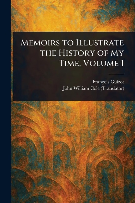 Memoirs to Illustrate the History of My Time, Volume 1 - François Guizot, John William Cole
