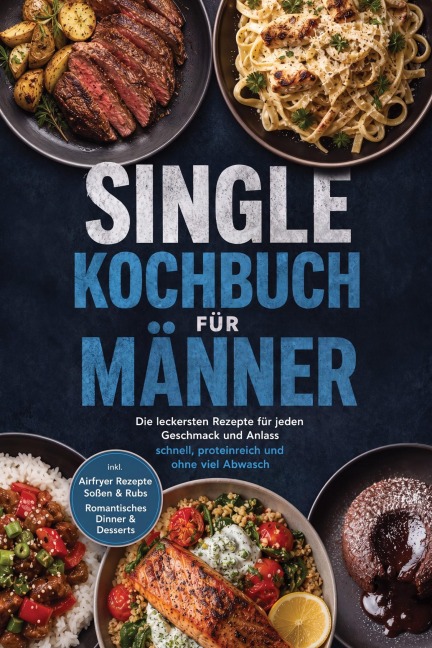 Single Kochbuch für Männer: Die leckersten Rezepte für jeden Geschmack und Anlass - schnell, proteinreich und ohne viel Abwasch - inkl. Airfryer Rezepte, Soßen & Rubs, Romantisches Dinner & Desserts - Bastian Falkner