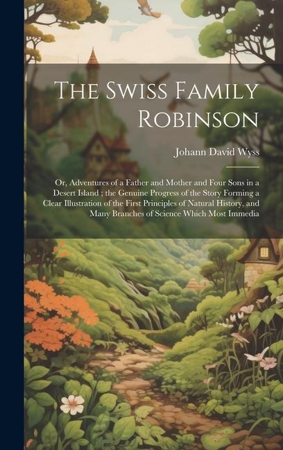 The Swiss Family Robinson: Or, Adventures of a Father and Mother and Four Sons in a Desert Island; the Genuine Progress of the Story Forming a Cl - Johann David Wyss