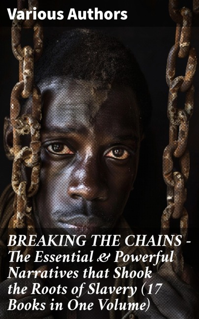 BREAKING THE CHAINS - The Essential & Powerful Narratives that Shook the Roots of Slavery (17 Books in One Volume) - Harriet Beecher Stowe, Elizabeth Keckley, Solomon Northup, Josiah Henson, Ellen Craft